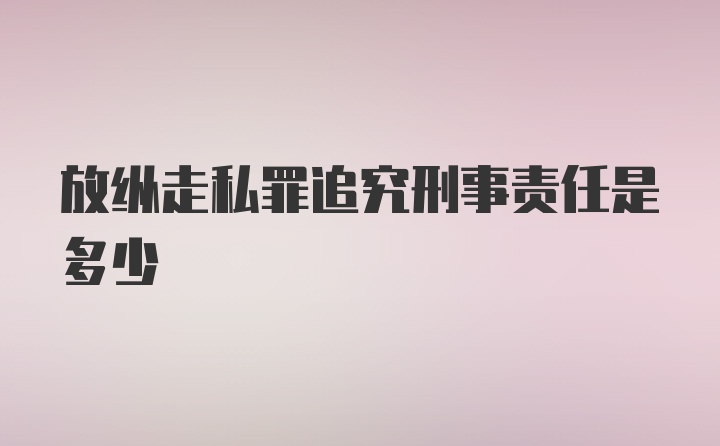 放纵走私罪追究刑事责任是多少