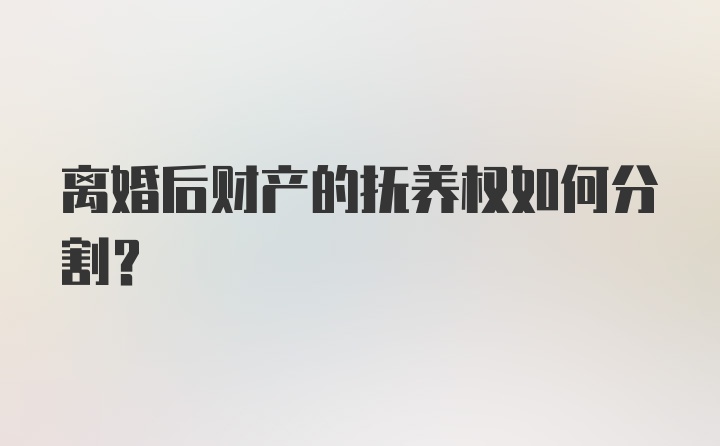 离婚后财产的抚养权如何分割？