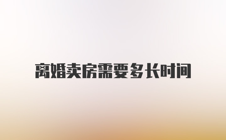 离婚卖房需要多长时间