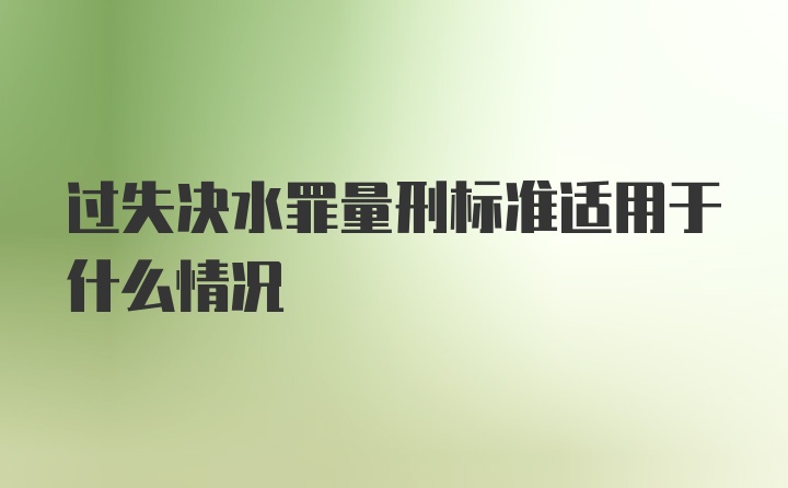 过失决水罪量刑标准适用于什么情况