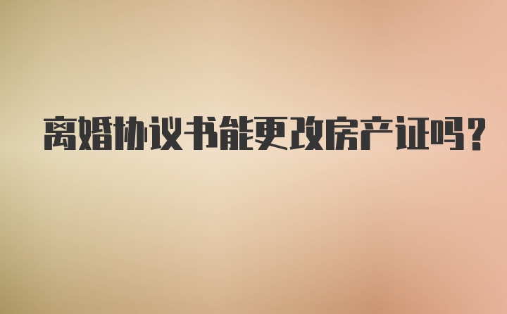 离婚协议书能更改房产证吗？