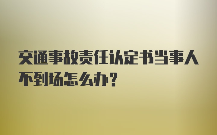 交通事故责任认定书当事人不到场怎么办？