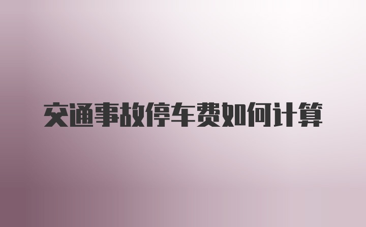 交通事故停车费如何计算