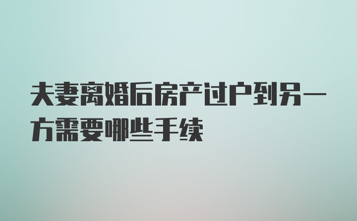 夫妻离婚后房产过户到另一方需要哪些手续