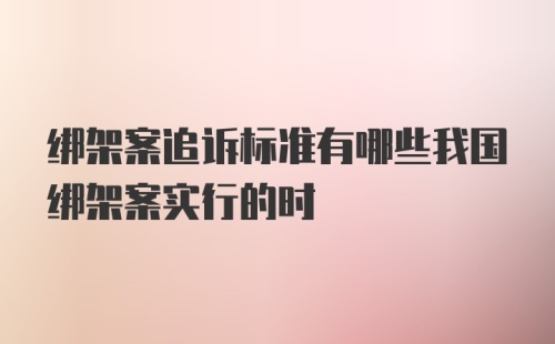 绑架案追诉标准有哪些我国绑架案实行的时