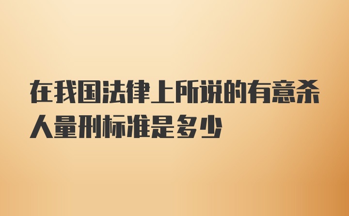 在我国法律上所说的有意杀人量刑标准是多少