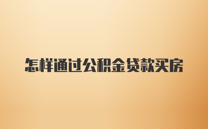 怎样通过公积金贷款买房