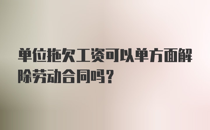 单位拖欠工资可以单方面解除劳动合同吗?