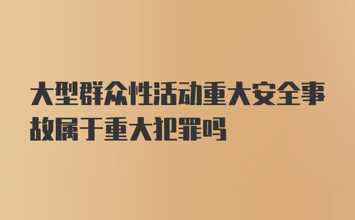 大型群众性活动重大安全事故属于重大犯罪吗