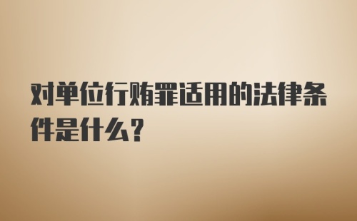 对单位行贿罪适用的法律条件是什么？