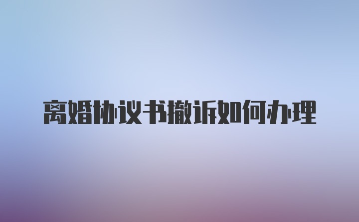 离婚协议书撤诉如何办理