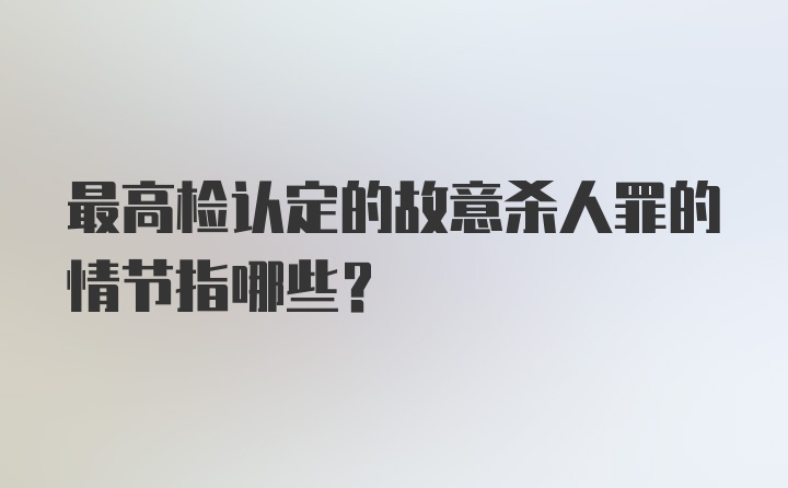 最高检认定的故意杀人罪的情节指哪些？