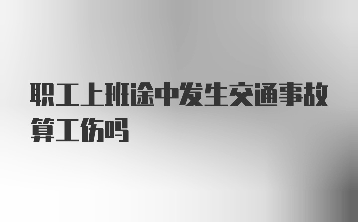 职工上班途中发生交通事故算工伤吗