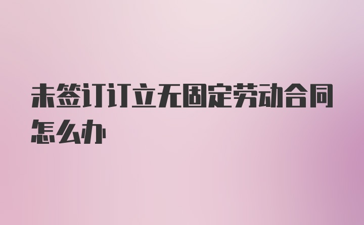 未签订订立无固定劳动合同怎么办