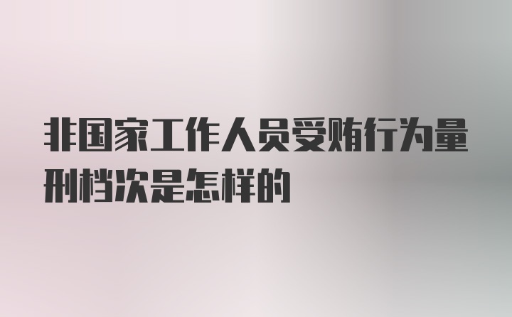 非国家工作人员受贿行为量刑档次是怎样的