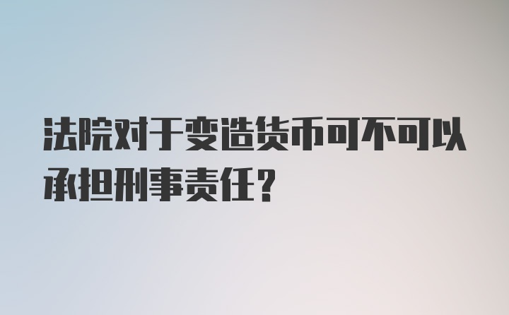 法院对于变造货币可不可以承担刑事责任？