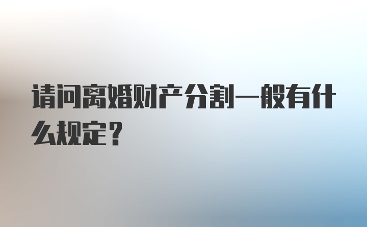 请问离婚财产分割一般有什么规定？