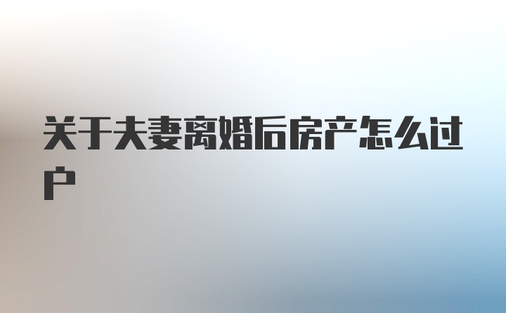 关于夫妻离婚后房产怎么过户