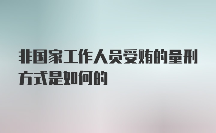 非国家工作人员受贿的量刑方式是如何的