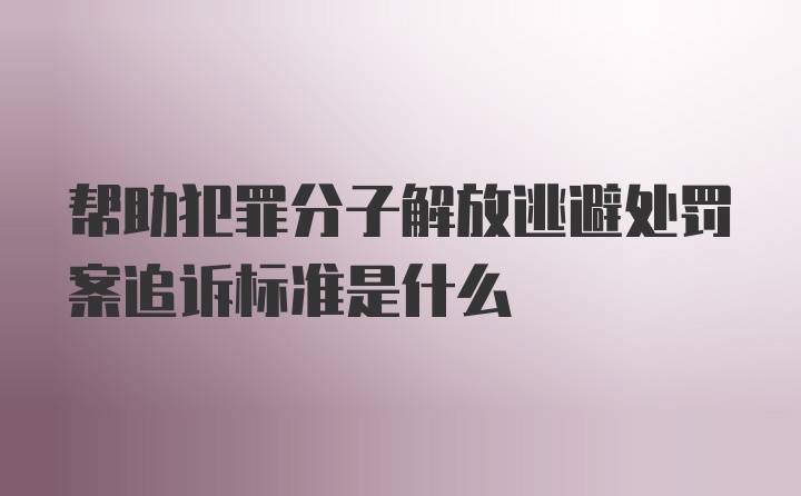 帮助犯罪分子解放逃避处罚案追诉标准是什么