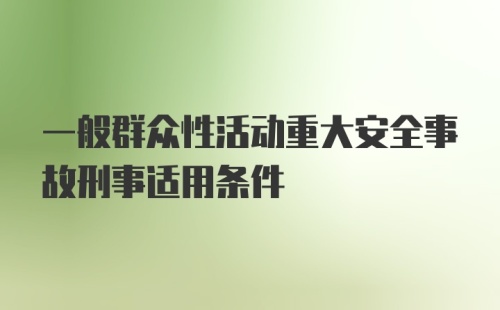 一般群众性活动重大安全事故刑事适用条件