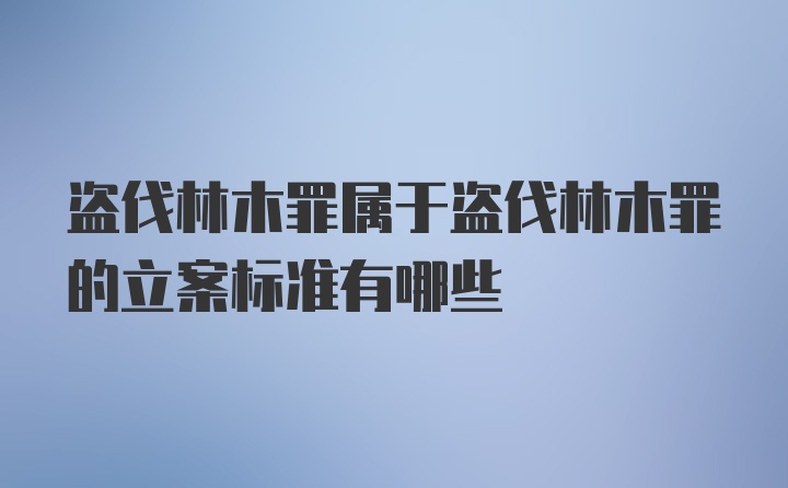 盗伐林木罪属于盗伐林木罪的立案标准有哪些