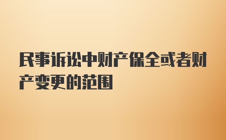 民事诉讼中财产保全或者财产变更的范围