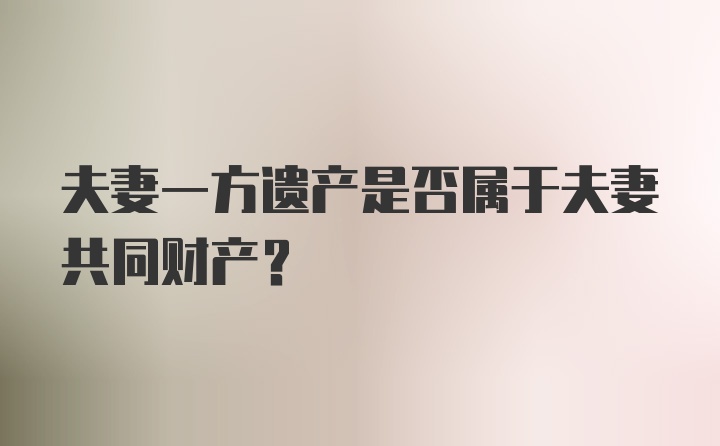 夫妻一方遗产是否属于夫妻共同财产?