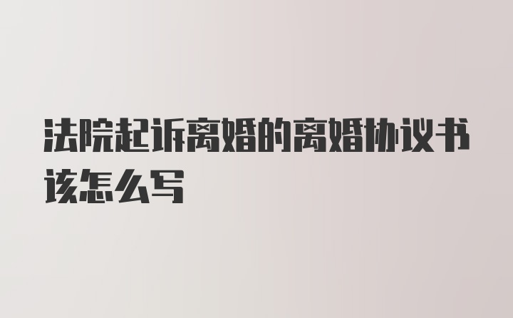 法院起诉离婚的离婚协议书该怎么写