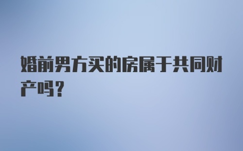 婚前男方买的房属于共同财产吗？