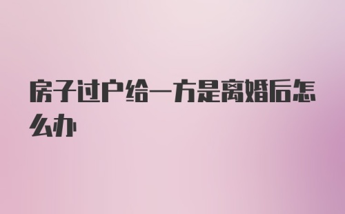 房子过户给一方是离婚后怎么办