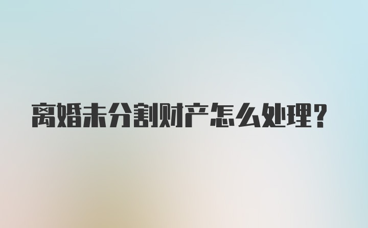 离婚未分割财产怎么处理？