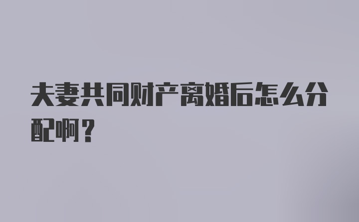 夫妻共同财产离婚后怎么分配啊？