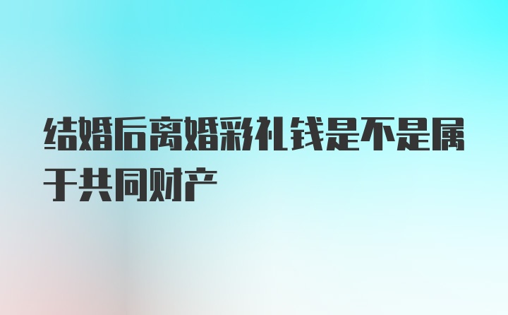 结婚后离婚彩礼钱是不是属于共同财产