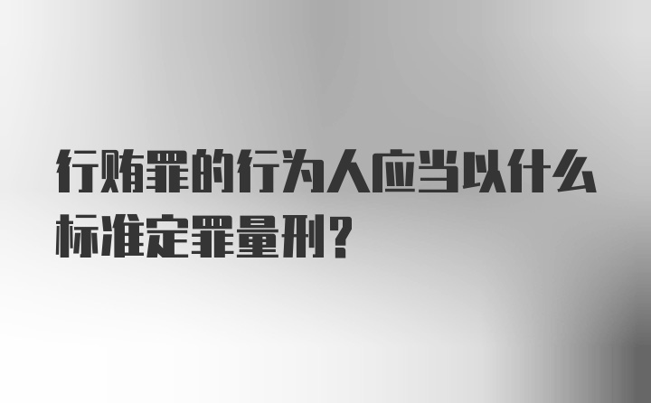 行贿罪的行为人应当以什么标准定罪量刑？