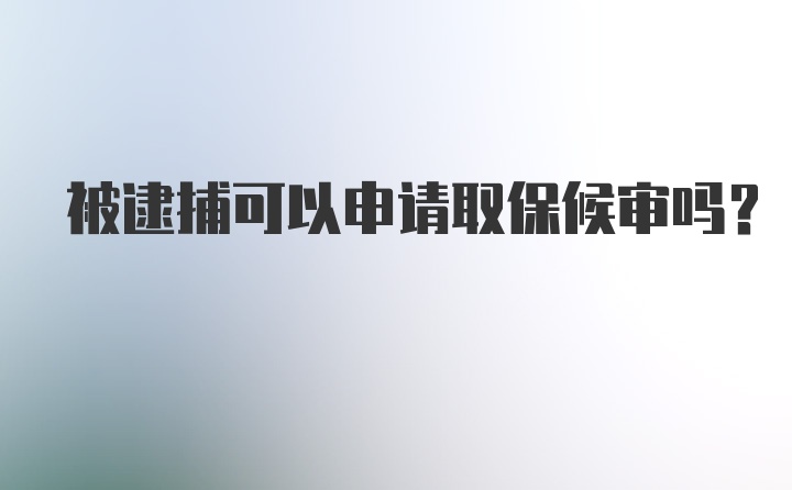 被逮捕可以申请取保候审吗?