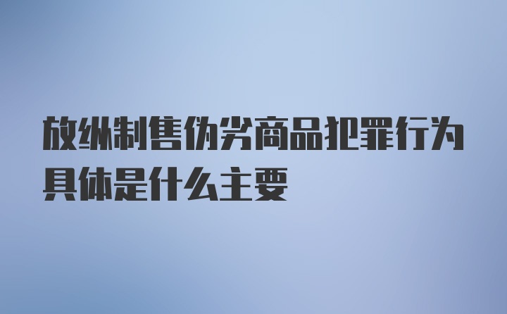 放纵制售伪劣商品犯罪行为具体是什么主要