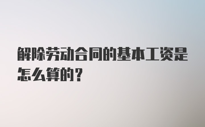 解除劳动合同的基本工资是怎么算的？