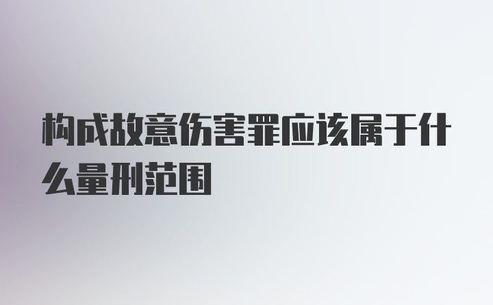 构成故意伤害罪应该属于什么量刑范围