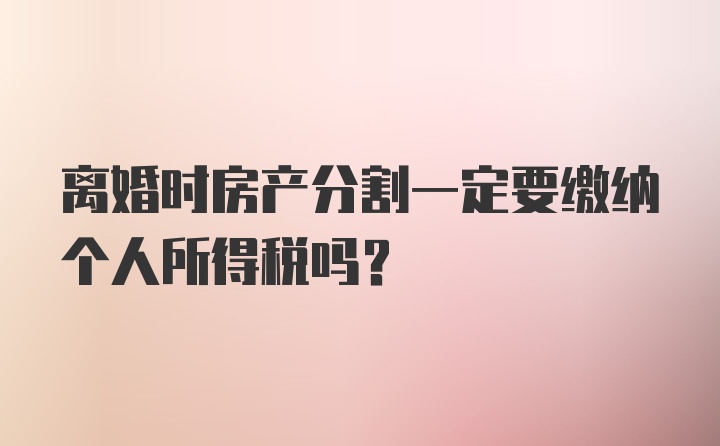 离婚时房产分割一定要缴纳个人所得税吗？