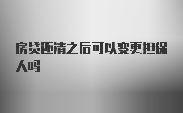 房贷还清之后可以变更担保人吗