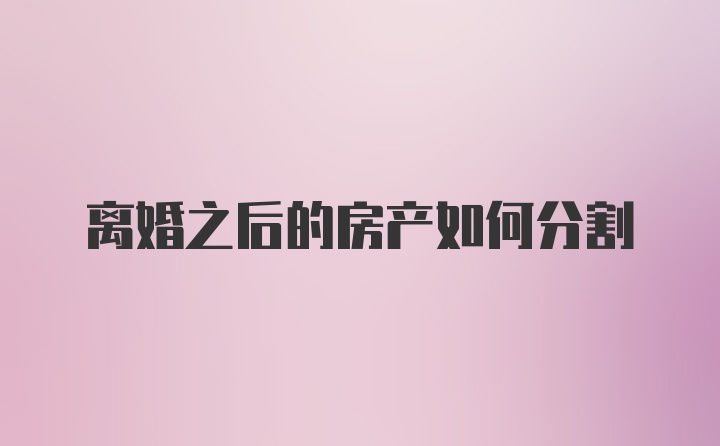 离婚之后的房产如何分割