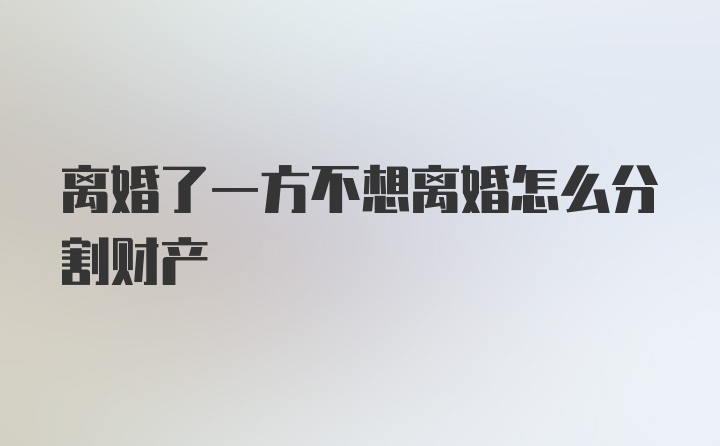 离婚了一方不想离婚怎么分割财产