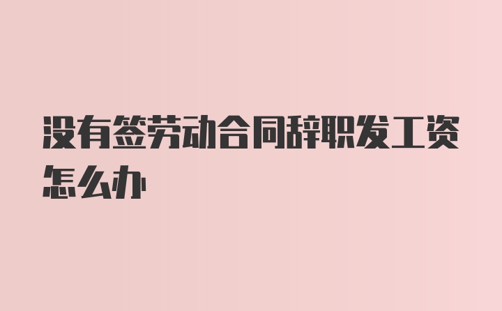 没有签劳动合同辞职发工资怎么办