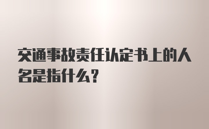 交通事故责任认定书上的人名是指什么?