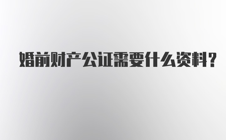 婚前财产公证需要什么资料？