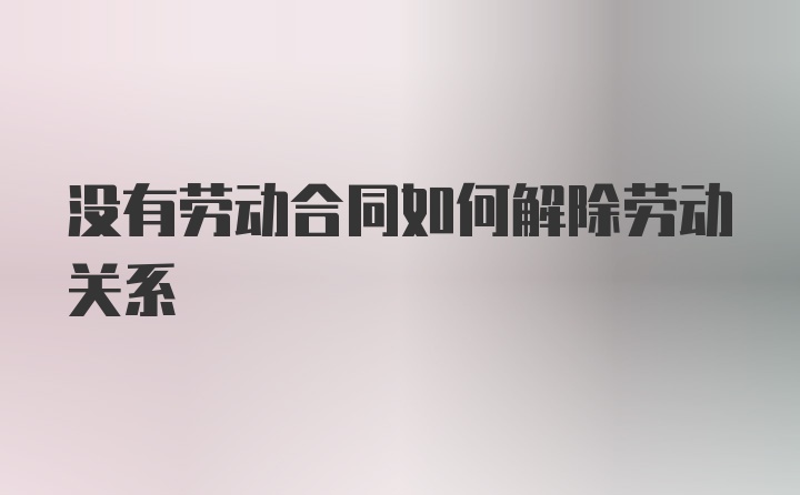 没有劳动合同如何解除劳动关系