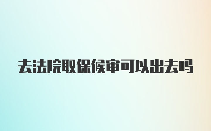 去法院取保候审可以出去吗