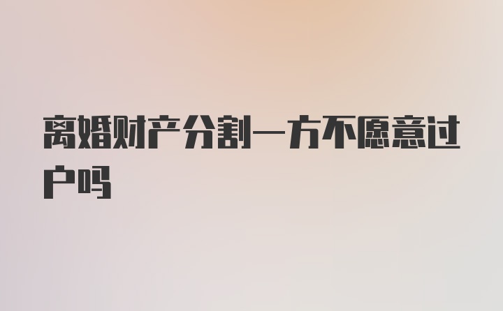 离婚财产分割一方不愿意过户吗