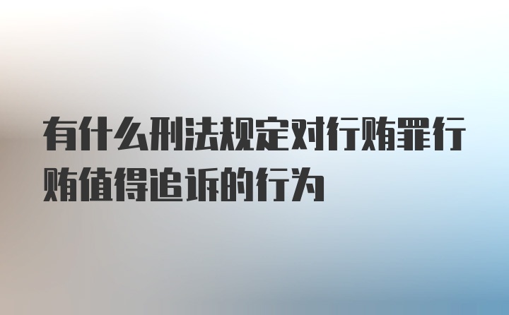 有什么刑法规定对行贿罪行贿值得追诉的行为